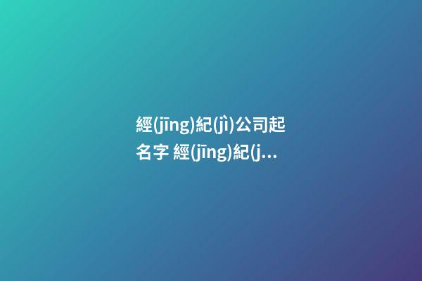 經(jīng)紀(jì)公司起名字 經(jīng)紀(jì)公司名字取什么名-第1張-公司起名-玄機(jī)派